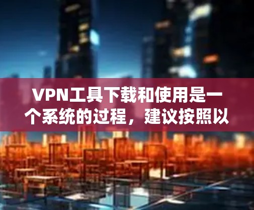 VPN工具下载和使用是一个系统的过程，建议按照以下步骤进行