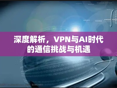 深度解析，VPN与AI时代的通信挑战与机遇