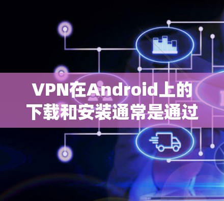 VPN在Android上的下载和安装通常是通过第三方应用商店（如Google Play Store）或第三方平台来完成的。以下是一些常见的问题和解决方法，帮助您更好地解决问题