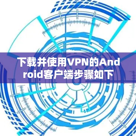 下载并使用VPN的Android客户端步骤如下 下载并使用VPN的Android客户端步骤如下