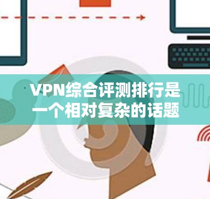 VPN综合评测排行是一个相对复杂的话题，因为它涉及到多个方面，包括速度、安全性和用户体验等。以下是一个综合评价的范围，涵盖多个关键指标