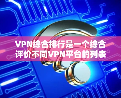 VPN综合排行是一个综合评价不同VPN平台的列表,旨在帮助用户选择适合自己的VPN服务。以下是一个综合评价和推荐的VPN平台 VPN综合排行是一个综合评价不同VPN平台的列表,旨在帮助用户选择适合自己的VPN服务。以下是一个综合评价和推荐的VPN平台