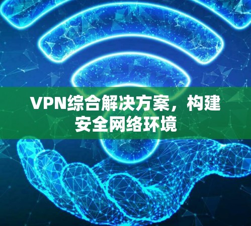 VPN综合解决方案,构建安全网络环境 VPN综合解决方案,构建安全网络环境