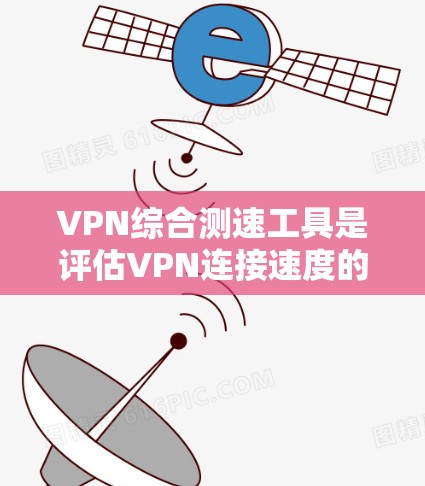 VPN综合测速工具是评估VPN连接速度的重要工具，帮助用户了解其连接性能。以下是一些关键点和建议