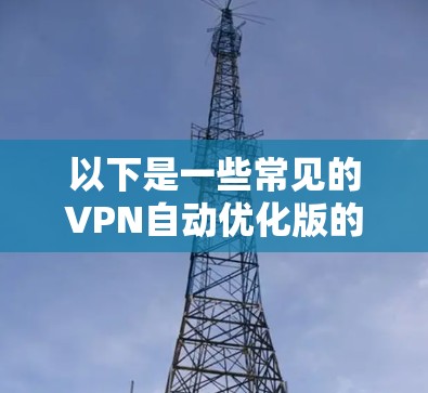 以下是一些常见的VPN自动优化版的名称和特点 以下是一些常见的VPN自动优化版的名称和特点