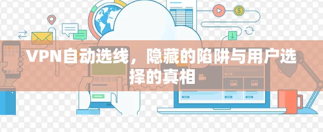 VPN自动选线,隐藏的陷阱与用户选择的真相 VPN自动选线,隐藏的陷阱与用户选择的真相
