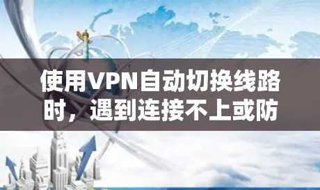 使用VPN自动切换线路时，遇到连接不上或防火墙阻止的情况，可以按照以下步骤进行解决