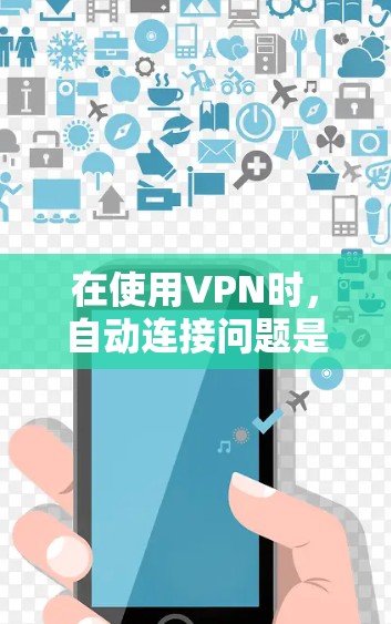在使用VPN时，自动连接问题是常见且需要注意的问题。以下是解决VPN自动连接的步骤说明
