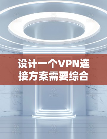 设计一个VPN连接方案需要综合考虑多个因素,包括安全性、效率、用户体验以及用户需求的变化。以下是一个分步的设计方案 设计一个VPN连接方案需要综合考虑多个因素,包括安全性、效率、用户体验以及用户需求的变化。以下是一个分步的设计方案