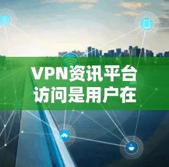 VPN资讯平台访问是用户在网络安全和隐私保护方面关注的话题。以下是一些通用的建议，帮助您更好地了解和访问VPN资讯平台