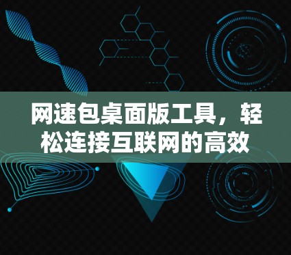 网速包桌面版工具,轻松连接互联网的高效选择 网速包桌面版工具,轻松连接互联网的高效选择