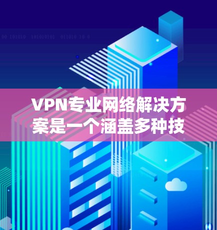 VPN专业网络解决方案是一个涵盖多种技术领域，旨在为用户提供可靠、安全和高效的网络连接的系统。以下是对该主题的详细介绍
