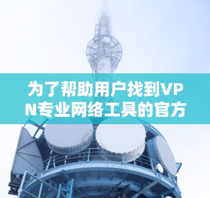 为了帮助用户找到VPN专业网络工具的官方网站，以下是几种知名的网站及其简介