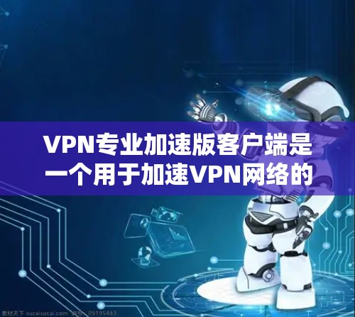 VPN专业加速版客户端是一个用于加速VPN网络的客户端,旨在提升速度和稳定性。以下是关于如何优化和使用VPN专业加速版客户端的一些关键点和建议 VPN专业加速版客户端是一个用于加速VPN网络的客户端,旨在提升速度和稳定性。以下是关于如何优化和使用VPN专业加速版客户端的一些关键点和建议