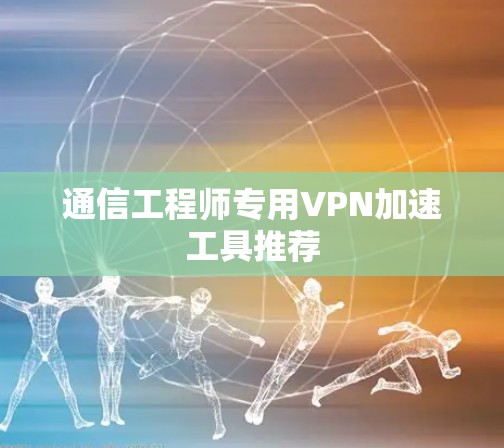 通信工程师专用VPN加速工具推荐 通信工程师专用VPN加速工具推荐