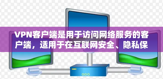 VPN客户端是用于访问网络服务的客户端，适用于在互联网安全、隐私保护或办公环境中的用户。以下是几种主要的VPN客户端类型及其特点