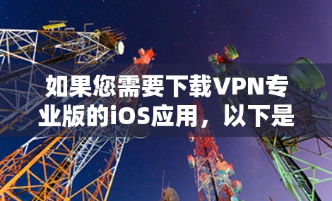 如果您需要下载VPN专业版的iOS应用，以下是获取相关软件的步骤和注意事项