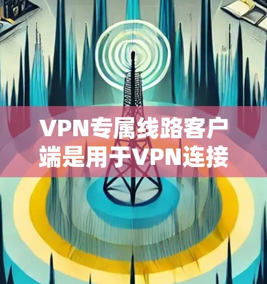 VPN专属线路客户端是用于VPN连接的网络设备,提供了一种安全的网络连接方式。以下是一些常见的VPN客户端及其特点,供您参考 VPN专属线路客户端是用于VPN连接的网络设备,提供了一种安全的网络连接方式。以下是一些常见的VPN客户端及其特点,供您参考