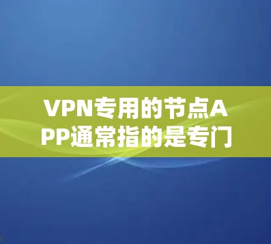 VPN专用的节点APP通常指的是专门针对VPN环境设计的设备或软件，这些设备或软件能够帮助用户在使用VPN服务时进行管理、配置和安全设置。以下是一些可能用于VPN专用节点APP的特点和适用场景