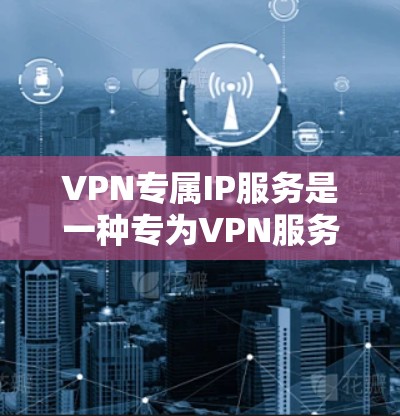 VPN专属IP服务是一种专为VPN服务设计的唯一IP地址,确保其在使用过程中符合安全和合规的要求。以下是详细介绍 VPN专属IP服务是一种专为VPN服务设计的唯一IP地址,确保其在使用过程中符合安全和合规的要求。以下是详细介绍