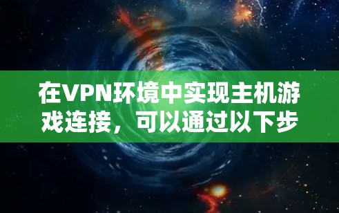 在VPN环境中实现主机游戏连接，可以通过以下步骤进行