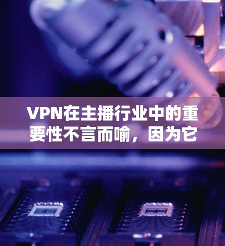 VPN在主播行业中的重要性不言而喻,因为它为主播提供了稳定的网络环境,确保直播顺利进行。以下是关于VPN在主播中的主要使用情况的详细分析 VPN在主播行业中的重要性不言而喻,因为它为主播提供了稳定的网络环境,确保直播顺利进行。以下是关于VPN在主播中的主要使用情况的详细分析