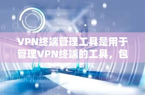 VPN终端管理工具是用于管理VPN终端的工具，包括配置、管理权限和安全措施。以下是对该主题的分步指导
