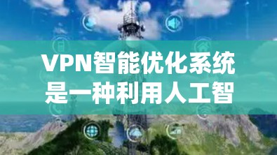 VPN智能优化系统是一种利用人工智能和自动化技术优化VPN网络功能的工具，旨在提升用户体验和安全性。以下是该系统的详细分析