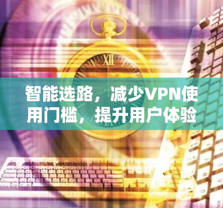 智能选路,减少VPN使用门槛,提升用户体验 智能选路,减少VPN使用门槛,提升用户体验