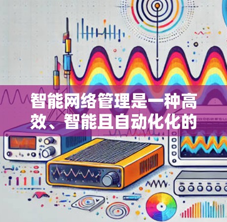 智能网络管理是一种高效、智能且自动化化的网络管理技术，通过算法自动调整和优化网络流量和设备状态，提升网络可用性、安全性和效率。以下是对智能网络管理的详细分析