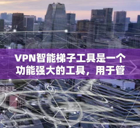 VPN智能梯子工具是一个功能强大的工具，用于管理VPN连接的防火墙和端口配置。以下是对该工具的详细介绍