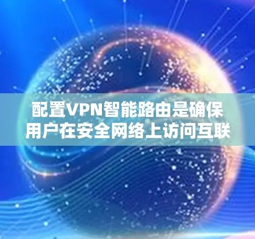 配置VPN智能路由是确保用户在安全网络上访问互联网的关键技能。以下是一个详细且有条理的指南,帮助您理解和操作配置VPN智能路由 配置VPN智能路由是确保用户在安全网络上访问互联网的关键技能。以下是一个详细且有条理的指南,帮助您理解和操作配置VPN智能路由