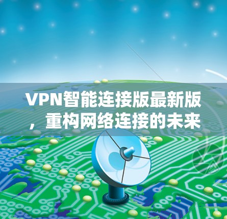 VPN智能连接版最新版,重构网络连接的未来 VPN智能连接版最新版,重构网络连接的未来