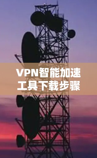 VPN智能加速工具下载步骤 VPN智能加速工具下载步骤