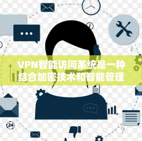VPN智能访问系统是一种结合加密技术和智能管理的高级访问解决方案，旨在提供更智能、更安全的网络访问体验。以下是关于该系统的详细分析