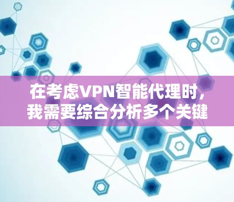 在考虑VPN智能代理时，我需要综合分析多个关键因素，以确保选择一个最适合个人需求的工具。以下是根据上述分析的关键点和推荐