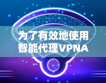 为了有效地使用智能代理VPNAPP,您可以按照以下步骤进行 为了有效地使用智能代理VPNAPP,您可以按照以下步骤进行