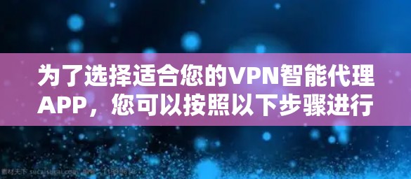 为了选择适合您的VPN智能代理APP,您可以按照以下步骤进行决策 为了选择适合您的VPN智能代理APP,您可以按照以下步骤进行决策