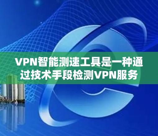 VPN智能测速工具是一种通过技术手段检测VPN服务是否正常运作的工具。这些工具通常通过输入特定的流量检测参数（如流量速度、流量范围等）来判断是否处于正常状态。以下是关于这些工具的一些关键点和注意事项