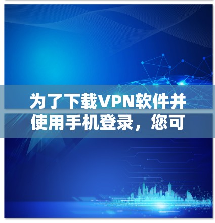 为了下载VPN软件并使用手机登录，您可以按照以下步骤操作