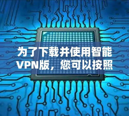 为了下载并使用智能VPN版,您可以按照以下步骤进行操作 为了下载并使用智能VPN版,您可以按照以下步骤进行操作