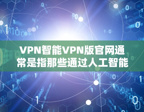 VPN智能VPN版官网通常是指那些通过人工智能技术或机器学习优化网络连接、自动推荐内容或提供智能化服务的VPN平台。以下是一些常见的VPN公司和其官方网站，供您参考