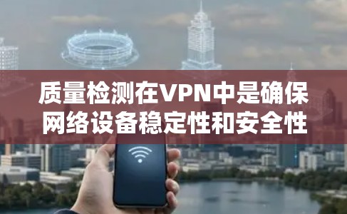 质量检测在VPN中是确保网络设备稳定性和安全性的重要环节。以下是一些实用的步骤和建议