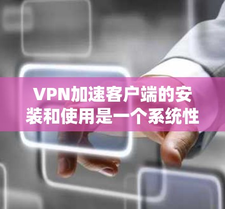 VPN加速客户端的安装和使用是一个系统性的过程，需要考虑多方面的因素以确保数据传输的高效和稳定。以下是对VPN加速客户端的详细步骤和注意事项