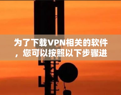 为了下载VPN相关的软件，您可以按照以下步骤进行