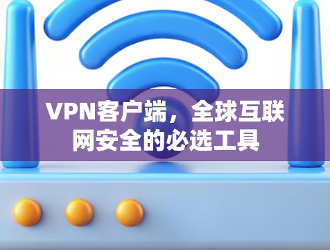 VPN客户端,全球互联网安全的必选工具 VPN客户端,全球互联网安全的必选工具