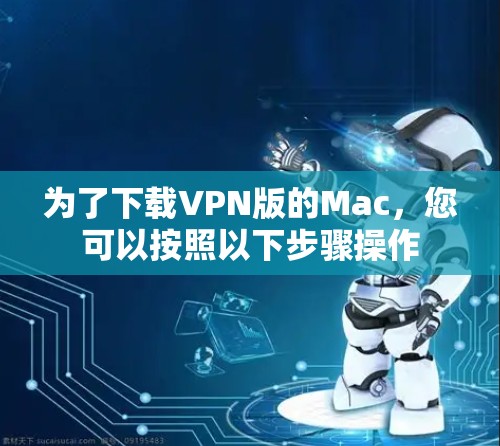 为了下载VPN版的Mac,您可以按照以下步骤操作 为了下载VPN版的Mac,您可以按照以下步骤操作