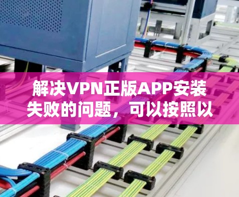 解决VPN正版APP安装失败的问题,可以按照以下步骤进行 解决VPN正版APP安装失败的问题,可以按照以下步骤进行