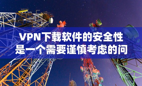 VPN下载软件的安全性是一个需要谨慎考虑的问题。以下是一些步骤和建议，帮助您确保VPN下载后的软件使用安全