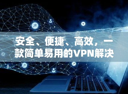 安全、便捷、高效,一款简单易用的VPN解决方案 安全、便捷、高效,一款简单易用的VPN解决方案